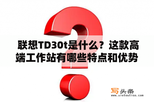  联想TD30t是什么？这款高端工作站有哪些特点和优势？