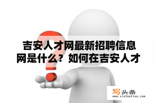  吉安人才网最新招聘信息网是什么？如何在吉安人才网上找到最新的招聘信息？