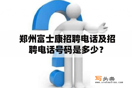  郑州富士康招聘电话及招聘电话号码是多少？