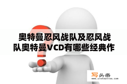  奥特曼忍风战队及忍风战队奥特曼VCD有哪些经典作品？