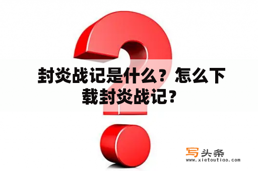  封炎战记是什么？怎么下载封炎战记？