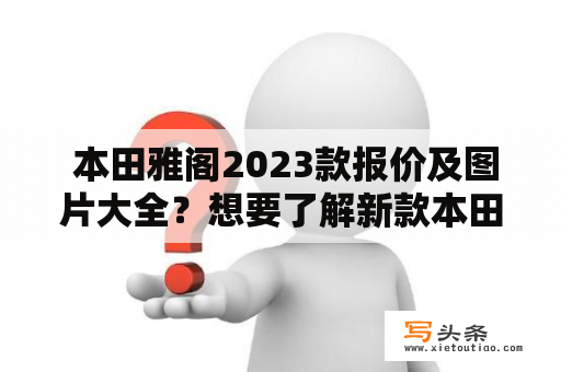  本田雅阁2023款报价及图片大全？想要了解新款本田雅阁的报价以及图片吗？那么你来对地方了！在这里，我们将为您提供最全面的本田雅阁2023款报价及图片大全！