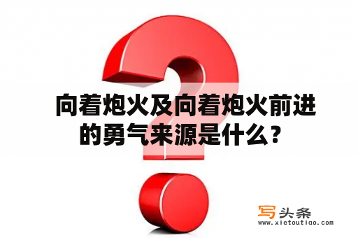   向着炮火及向着炮火前进的勇气来源是什么？