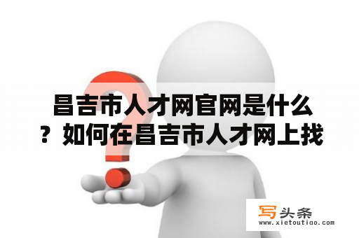  昌吉市人才网官网是什么？如何在昌吉市人才网上找工作？