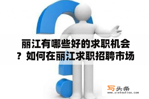  丽江有哪些好的求职机会？如何在丽江求职招聘市场中脱颖而出？