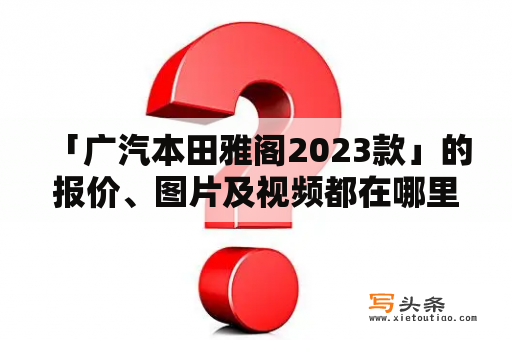  「广汽本田雅阁2023款」的报价、图片及视频都在哪里可以找到？