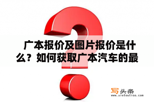   广本报价及图片报价是什么？如何获取广本汽车的最新价格?