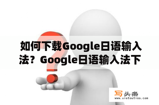  如何下载Google日语输入法？Google日语输入法下载官网是什么？