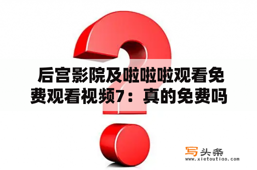  后宫影院及啦啦啦观看免费观看视频7：真的免费吗？值得一试吗？