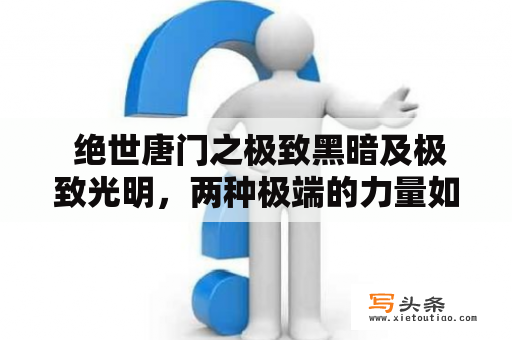  绝世唐门之极致黑暗及极致光明，两种极端的力量如何相互对抗？