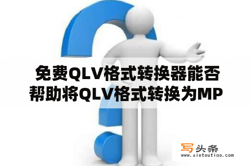  免费QLV格式转换器能否帮助将QLV格式转换为MP4格式？