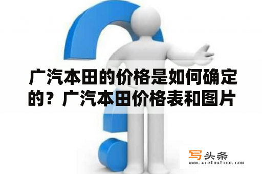  广汽本田的价格是如何确定的？广汽本田价格表和图片是什么样的？