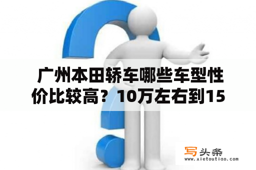  广州本田轿车哪些车型性价比较高？10万左右到15万之间如何选择？