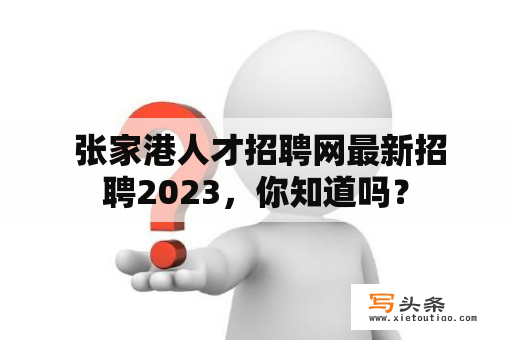  张家港人才招聘网最新招聘2023，你知道吗？