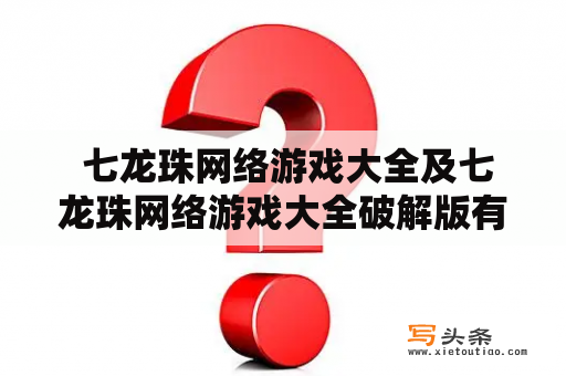  七龙珠网络游戏大全及七龙珠网络游戏大全破解版有哪些值得玩的游戏？