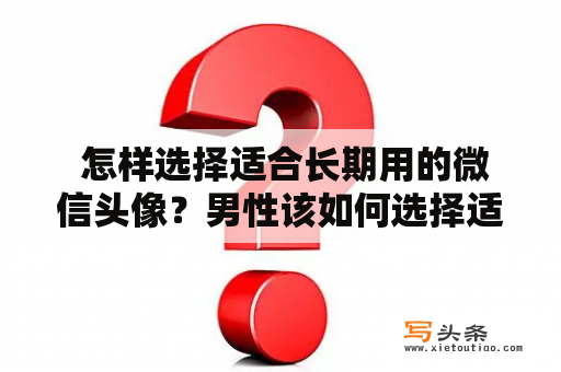  怎样选择适合长期用的微信头像？男性该如何选择适合长期用的微信头像？