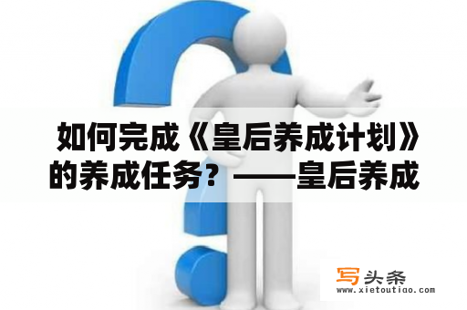  如何完成《皇后养成计划》的养成任务？——皇后养成计划攻略大全