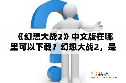  《幻想大战2》中文版在哪里可以下载？幻想大战2，是一款非常受欢迎的日本RPG游戏。它的精美画面、华丽的技能、丰富的剧情和感人的音乐，让很多玩家深深地沉浸在其中。现在，很多玩家想要下载幻想大战2中文版，但不知道该去哪里下载。那么，幻想大战2中文版在哪里可以下载呢？