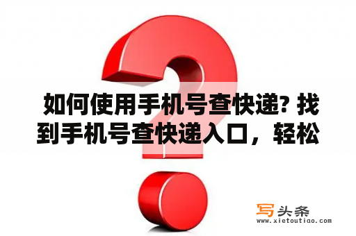  如何使用手机号查快递? 找到手机号查快递入口，轻松查询快递信息