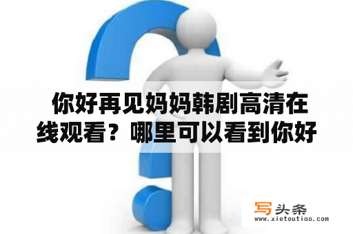  你好再见妈妈韩剧高清在线观看？哪里可以看到你好再见妈妈韩剧？你好再见妈妈韩剧是一部令人感动的韩国家庭剧，讲述了一个母亲为了家人的幸福而牺牲一切的故事。