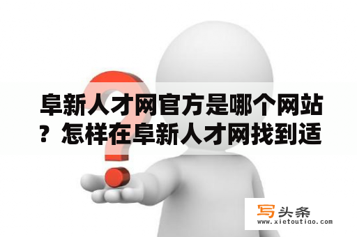  阜新人才网官方是哪个网站？怎样在阜新人才网找到适合自己的工作？