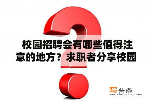  校园招聘会有哪些值得注意的地方？求职者分享校园招聘会心得体会