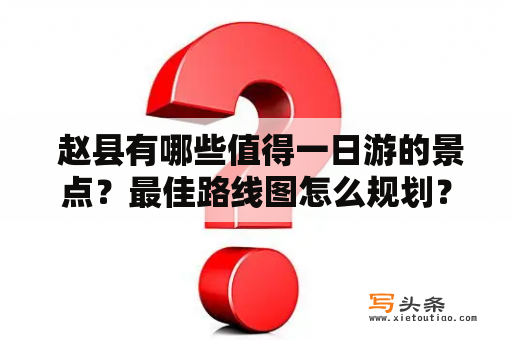  赵县有哪些值得一日游的景点？最佳路线图怎么规划？