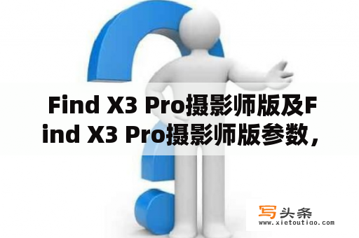  Find X3 Pro摄影师版及Find X3 Pro摄影师版参数，你是否应该购买？