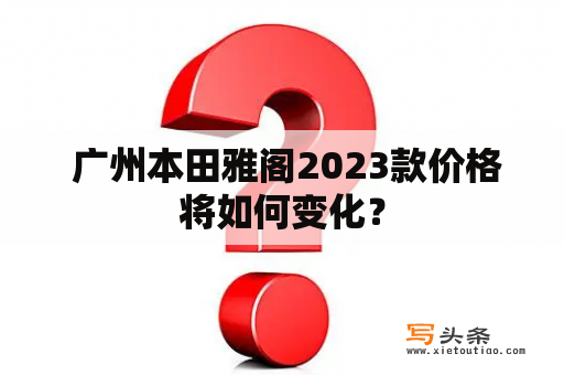  广州本田雅阁2023款价格将如何变化？