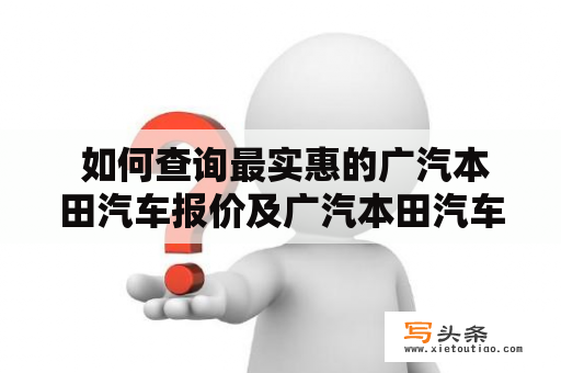  如何查询最实惠的广汽本田汽车报价及广汽本田汽车报价及图片大全？