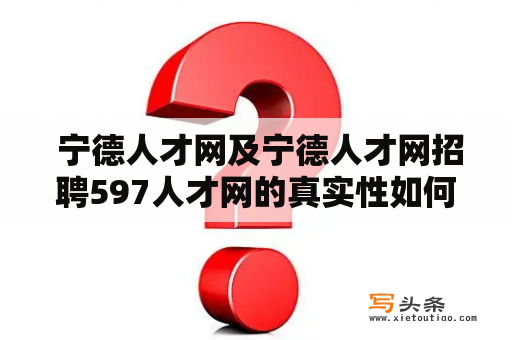  宁德人才网及宁德人才网招聘597人才网的真实性如何？