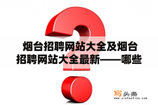  烟台招聘网站大全及烟台招聘网站大全最新——哪些烟台招聘网站能够帮助我找到称心的工作？