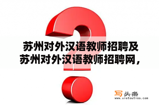  苏州对外汉语教师招聘及苏州对外汉语教师招聘网，如何申请？