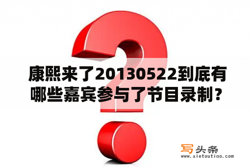  康熙来了20130522到底有哪些嘉宾参与了节目录制？