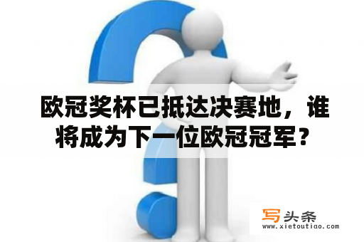  欧冠奖杯已抵达决赛地，谁将成为下一位欧冠冠军？