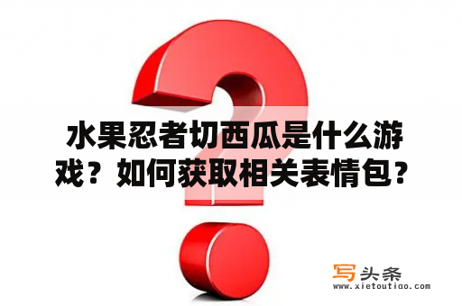  水果忍者切西瓜是什么游戏？如何获取相关表情包？