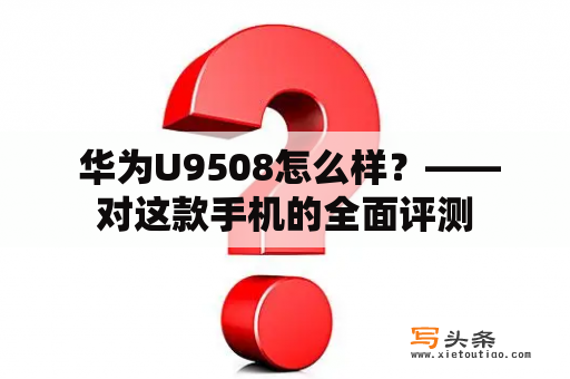  华为U9508怎么样？——对这款手机的全面评测