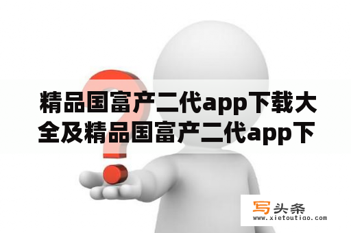  精品国富产二代app下载大全及精品国富产二代app下载大全在线观看——哪些网站可以提供这些资源？