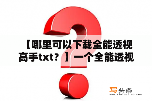  【哪里可以下载全能透视高手txt？】一个全能透视高手的故事，他可以透视一切，不管是人还是事，他的目光无所不能。那么，如果你也想了解这位高手的故事，那么就来下载全能透视高手txt吧！下载地址，就在本文中。