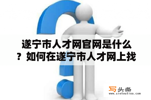  遂宁市人才网官网是什么？如何在遂宁市人才网上找到合适的工作？