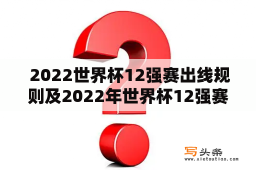  2022世界杯12强赛出线规则及2022年世界杯12强赛规则是什么?