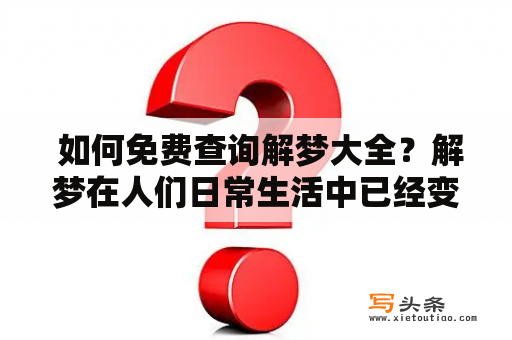  如何免费查询解梦大全？解梦在人们日常生活中已经变得非常普遍，很多人都会在梦中看到各种不同的事物、人物或场景。对于梦境的解读，解梦大全可以提供非常有用的参考，但有些人可能不知道如何查询或者不想花钱购买解梦大全软件。以下是几种免费的解梦查询方式：