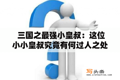  三国之最强小皇叔：这位小小皇叔究竟有何过人之处？