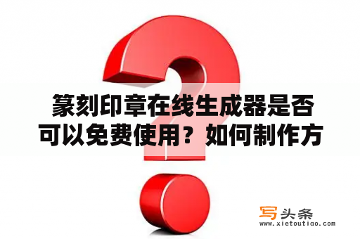  篆刻印章在线生成器是否可以免费使用？如何制作方章？