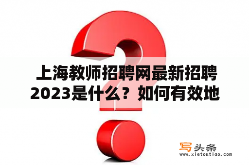  上海教师招聘网最新招聘2023是什么？如何有效地找到教师职位？