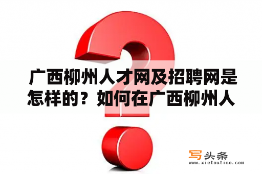  广西柳州人才网及招聘网是怎样的？如何在广西柳州人才网上找到合适的工作？