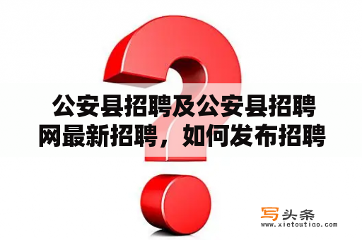  公安县招聘及公安县招聘网最新招聘，如何发布招聘信息？