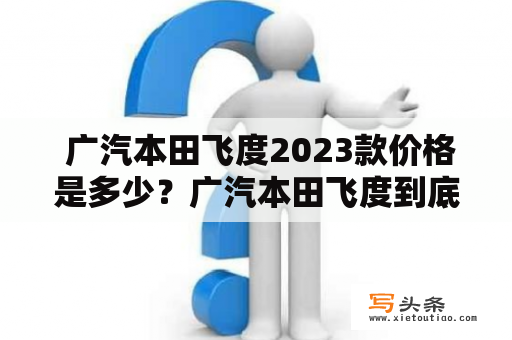  广汽本田飞度2023款价格是多少？广汽本田飞度到底有哪些亮点呢？