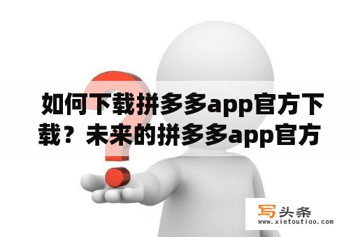  如何下载拼多多app官方下载？未来的拼多多app官方下载2023会有什么变化？