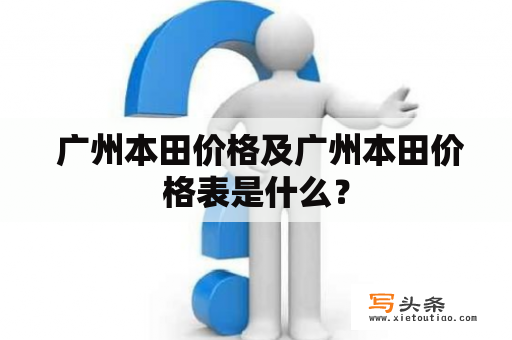  广州本田价格及广州本田价格表是什么？